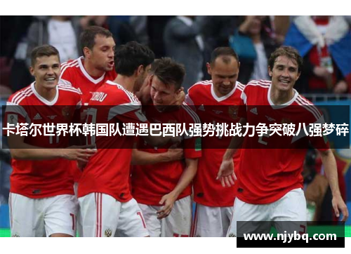 卡塔尔世界杯韩国队遭遇巴西队强势挑战力争突破八强梦碎