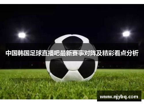 中国韩国足球直播吧最新赛事对阵及精彩看点分析