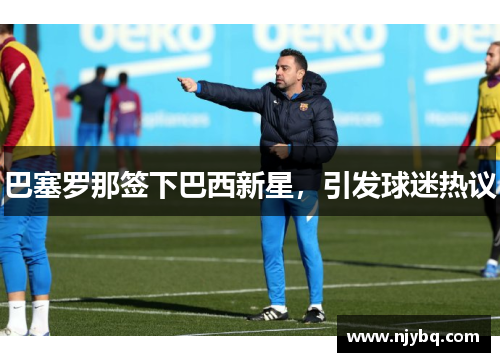 巴塞罗那签下巴西新星，引发球迷热议