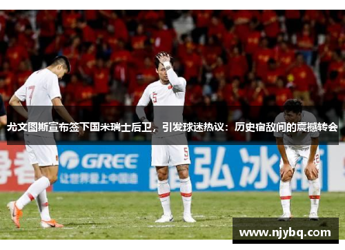 尤文图斯宣布签下国米瑞士后卫，引发球迷热议：历史宿敌间的震撼转会