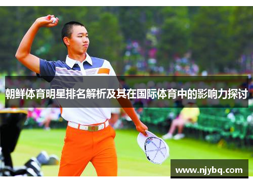 朝鲜体育明星排名解析及其在国际体育中的影响力探讨
