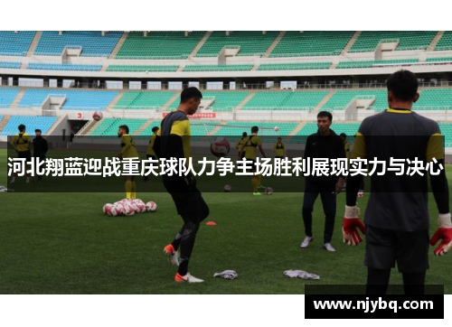 河北翔蓝迎战重庆球队力争主场胜利展现实力与决心