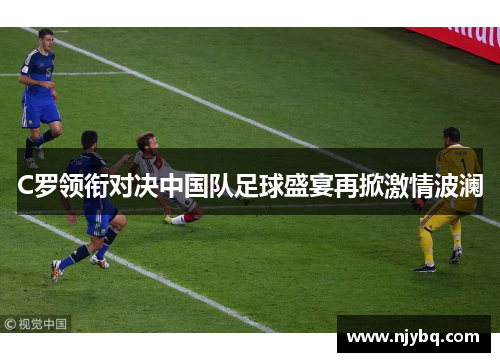 C罗领衔对决中国队足球盛宴再掀激情波澜