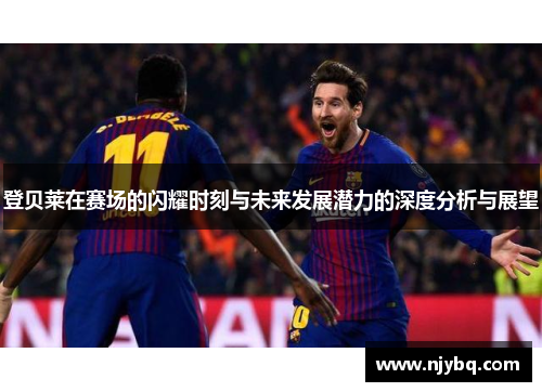 登贝莱在赛场的闪耀时刻与未来发展潜力的深度分析与展望
